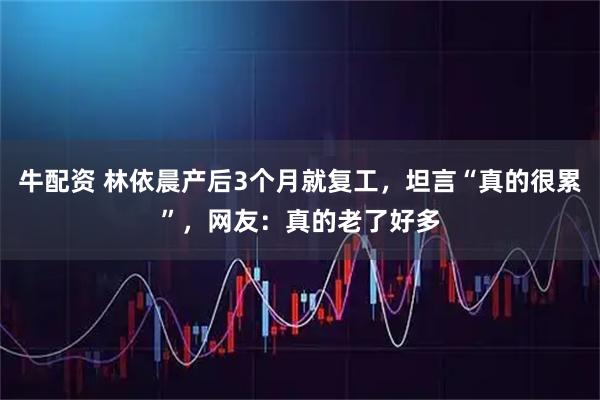 牛配资 林依晨产后3个月就复工，坦言“真的很累”，网友：真的老了好多