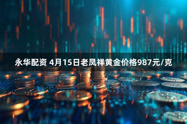 永华配资 4月15日老凤祥黄金价格987元/克