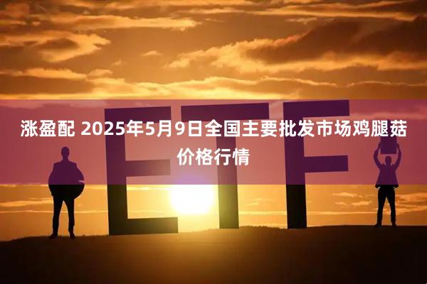 涨盈配 2025年5月9日全国主要批发市场鸡腿菇价格行情