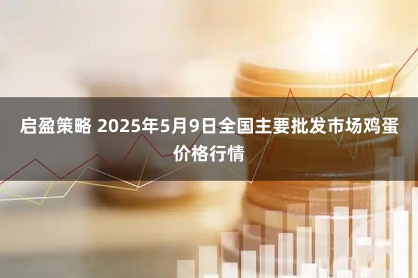 启盈策略 2025年5月9日全国主要批发市场鸡蛋价格行情