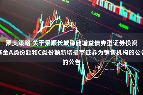 聚美策略 关于景顺长城稳健增益债券型证券投资基金A类份额和C类份额新增招商证券为销售机构的公告