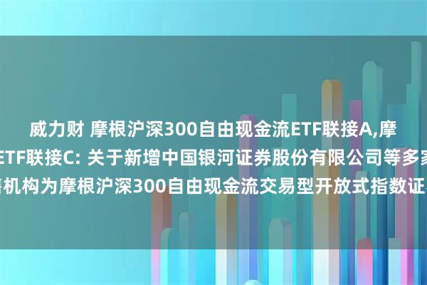 威力财 摩根沪深300自由现金流ETF联接A,摩根沪深300自由现金流ETF联接C: 关于新增中国银河证券股份有限公司等多家销售机构为摩根沪深300自由现金流交易型开放式指数证券投资基金联接基金代销机构的公告