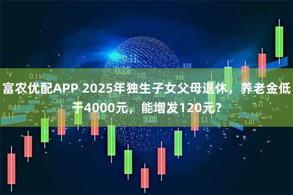 富农优配APP 2025年独生子女父母退休，养老金低于4000元，能增发120元？
