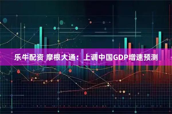 乐牛配资 摩根大通：上调中国GDP增速预测