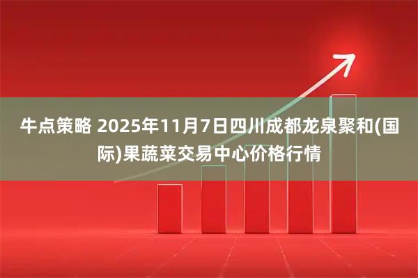 牛点策略 2025年11月7日四川成都龙泉聚和(国际)果蔬菜交易中心价格行情