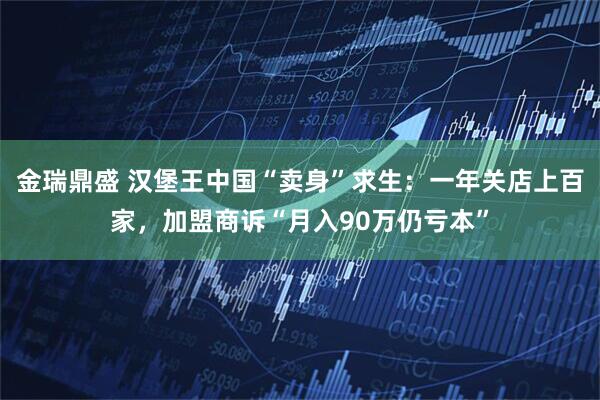 金瑞鼎盛 汉堡王中国“卖身”求生:一年关店上百家,加盟商诉“月入90万仍亏本”
