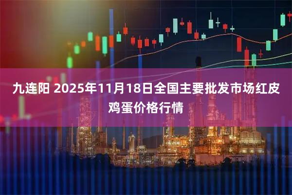 九连阳 2025年11月18日全国主要批发市场红皮鸡蛋价格行情