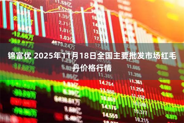 锦富优 2025年11月18日全国主要批发市场红毛丹价格行情