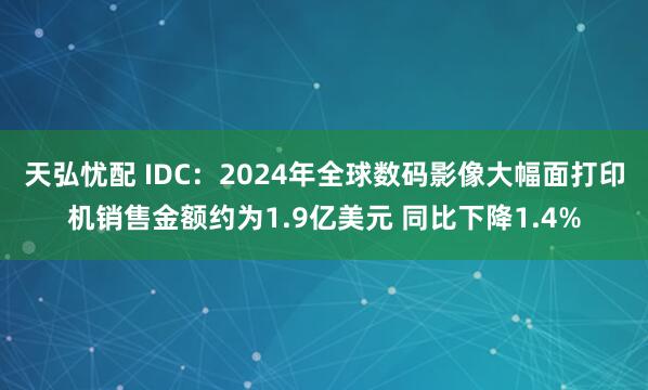 天弘忧配 IDC：2024年全球数码影像大幅面打印机销售金额约为1.9亿美元 同比下降1.4%