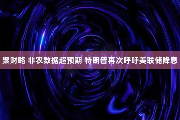 聚财略 非农数据超预期 特朗普再次呼吁美联储降息