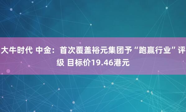 大牛时代 中金：首次覆盖裕元集团予“跑赢行业”评级 目标价19.46港元