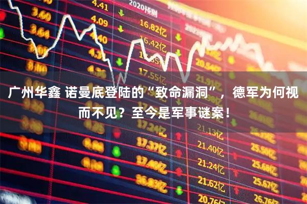 广州华鑫 诺曼底登陆的“致命漏洞”,德军为何视而不见?至今是军事谜案!