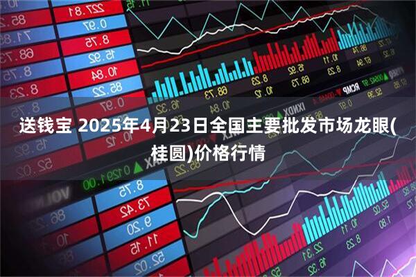 送钱宝 2025年4月23日全国主要批发市场龙眼(桂圆)价格行情
