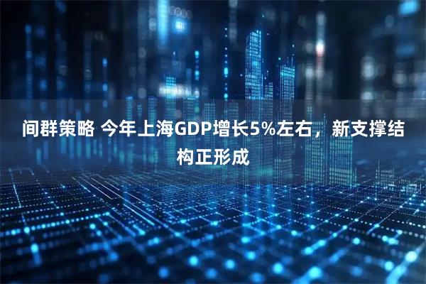 间群策略 今年上海GDP增长5%左右，新支撑结构正形成