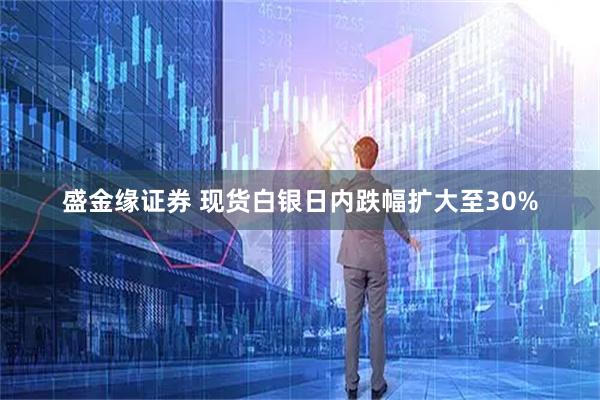 盛金缘证券 现货白银日内跌幅扩大至30%