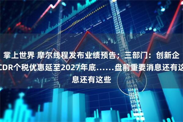 掌上世界 摩尔线程发布业绩预告；三部门：创新企业CDR个税优惠延至2027年底……盘前重要消息还有这些