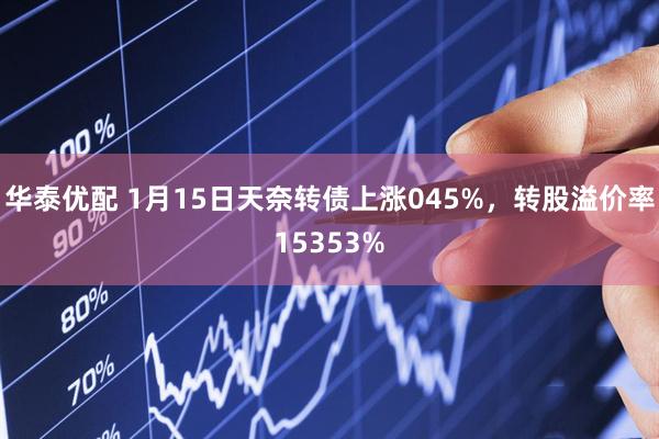 华泰优配 1月15日天奈转债上涨045%，转股溢价率15353%