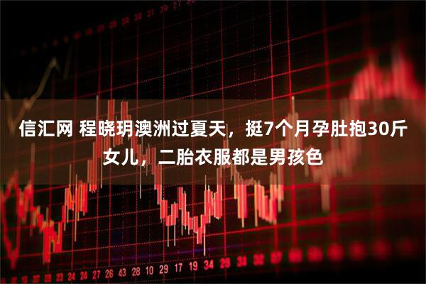 信汇网 程晓玥澳洲过夏天，挺7个月孕肚抱30斤女儿，二胎衣服都是男孩色