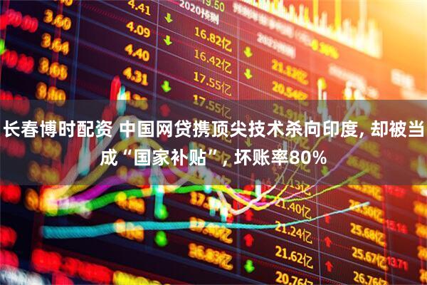 长春博时配资 中国网贷携顶尖技术杀向印度, 却被当成“国家补贴”, 坏账率80%