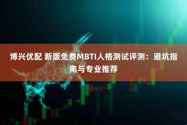 博兴优配 新版免费MBTI人格测试评测：避坑指南与专业推荐