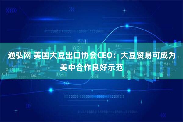 通弘网 美国大豆出口协会CEO：大豆贸易可成为美中合作良好示范