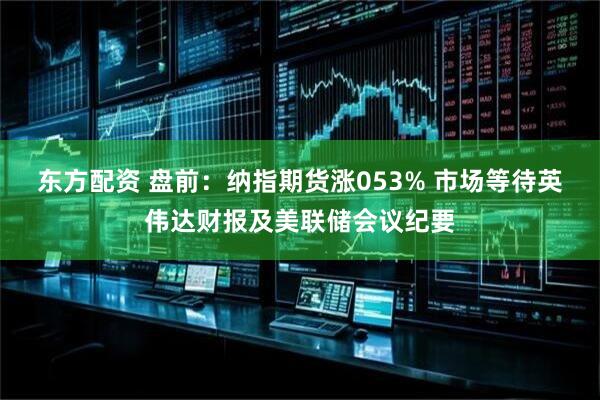 东方配资 盘前：纳指期货涨053% 市场等待英伟达财报及美联储会议纪要