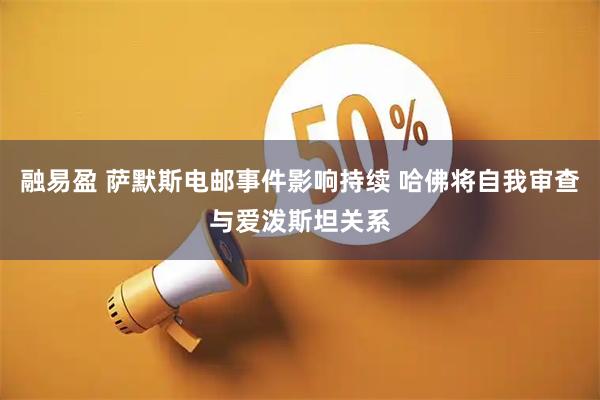 融易盈 萨默斯电邮事件影响持续 哈佛将自我审查与爱泼斯坦关系