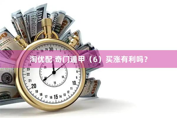淘优配 奇门遁甲（6）买涨有利吗？