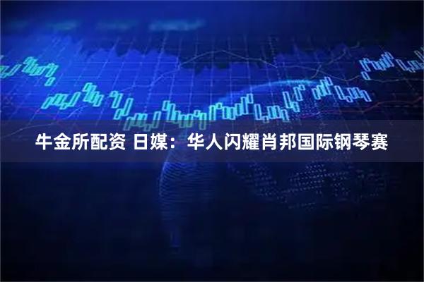 牛金所配资 日媒:华人闪耀肖邦国际钢琴赛