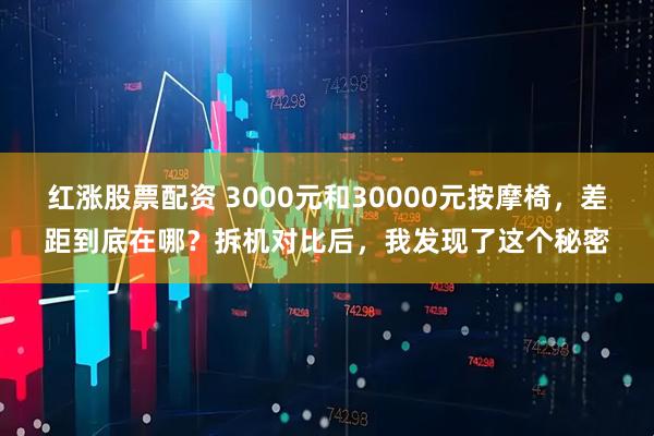 红涨股票配资 3000元和30000元按摩椅,差距到底在哪?拆机对比后,我发现了这个秘密