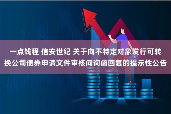 一点钱程 信安世纪 关于向不特定对象发行可转换公司债券申请文件审核问询函回复的提示性公告