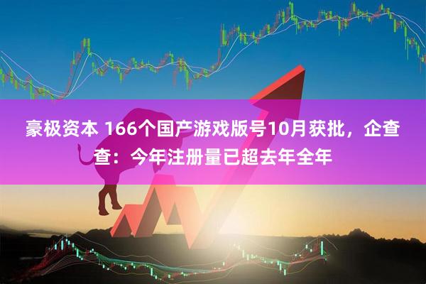 豪极资本 166个国产游戏版号10月获批，企查查：今年注册量已超去年全年