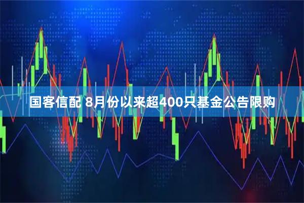 国客信配 8月份以来超400只基金公告限购