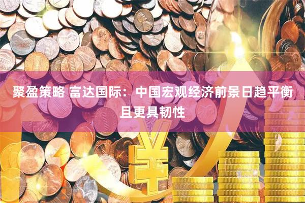 聚盈策略 富达国际：中国宏观经济前景日趋平衡且更具韧性