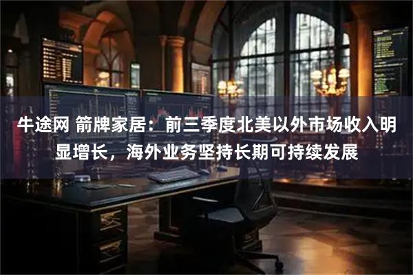 牛途网 箭牌家居：前三季度北美以外市场收入明显增长，海外业务坚持长期可持续发展