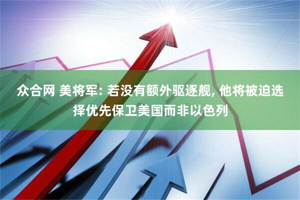 众合网 美将军: 若没有额外驱逐舰, 他将被迫选择优先保卫美国而非以色列